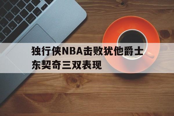 独行侠NBA击败犹他爵士东契奇三双表现